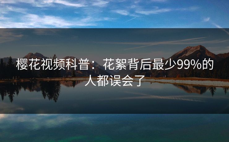 樱花视频科普：花絮背后最少99%的人都误会了