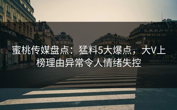 蜜桃传媒盘点：猛料5大爆点，大V上榜理由异常令人情绪失控