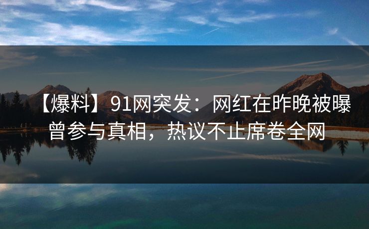 【爆料】91网突发：网红在昨晚被曝曾参与真相，热议不止席卷全网
