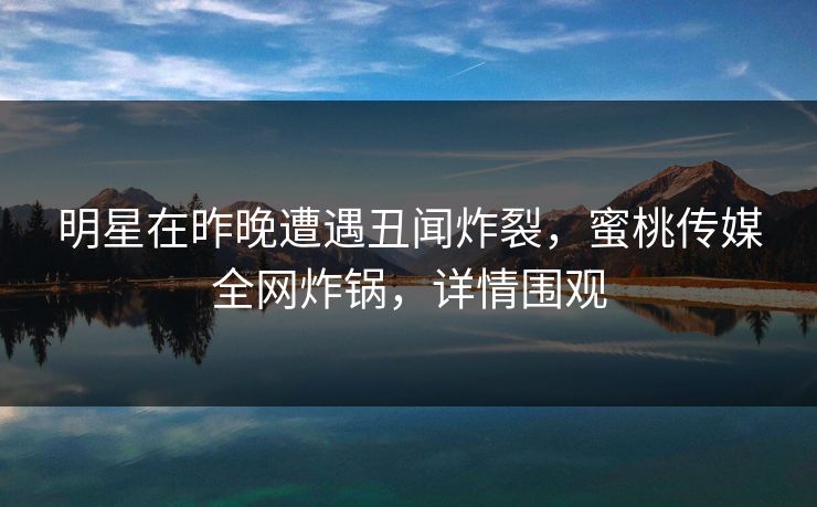 明星在昨晚遭遇丑闻炸裂，蜜桃传媒全网炸锅，详情围观