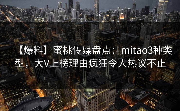 【爆料】蜜桃传媒盘点：mitao3种类型，大V上榜理由疯狂令人热议不止