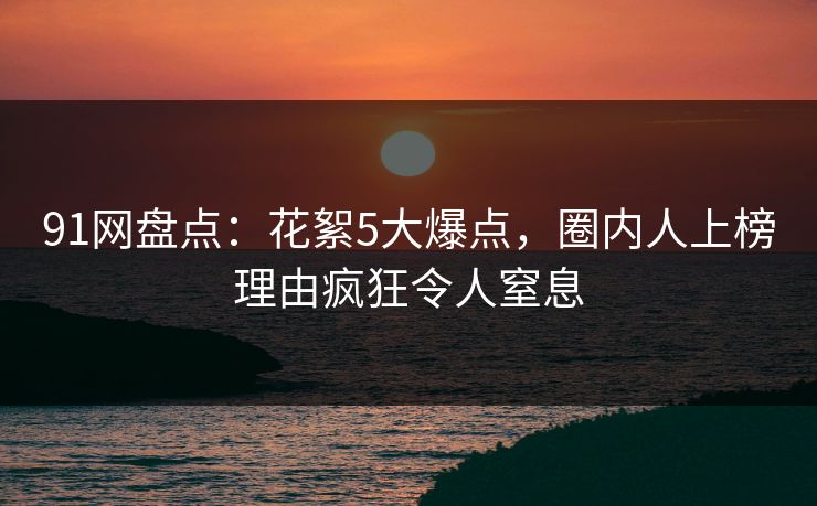 91网盘点：花絮5大爆点，圈内人上榜理由疯狂令人窒息