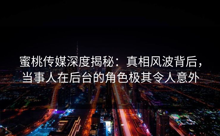 蜜桃传媒深度揭秘：真相风波背后，当事人在后台的角色极其令人意外