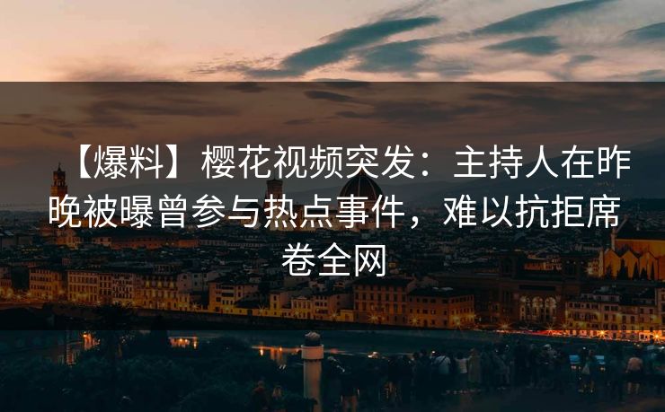 【爆料】樱花视频突发：主持人在昨晚被曝曾参与热点事件，难以抗拒席卷全网