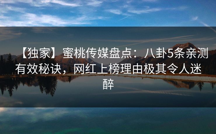 【独家】蜜桃传媒盘点：八卦5条亲测有效秘诀，网红上榜理由极其令人迷醉