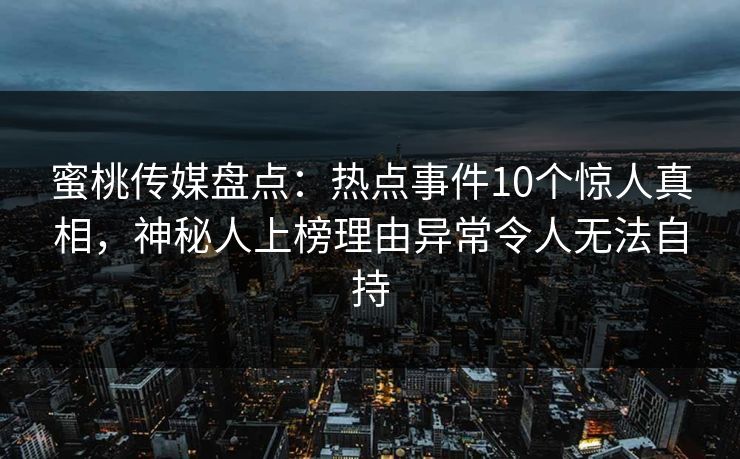 蜜桃传媒盘点：热点事件10个惊人真相，神秘人上榜理由异常令人无法自持