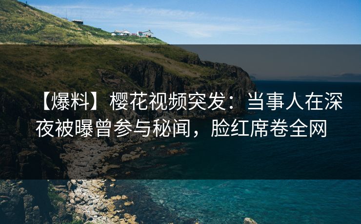 【爆料】樱花视频突发：当事人在深夜被曝曾参与秘闻，脸红席卷全网