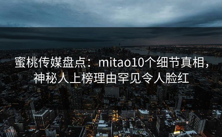蜜桃传媒盘点：mitao10个细节真相，神秘人上榜理由罕见令人脸红
