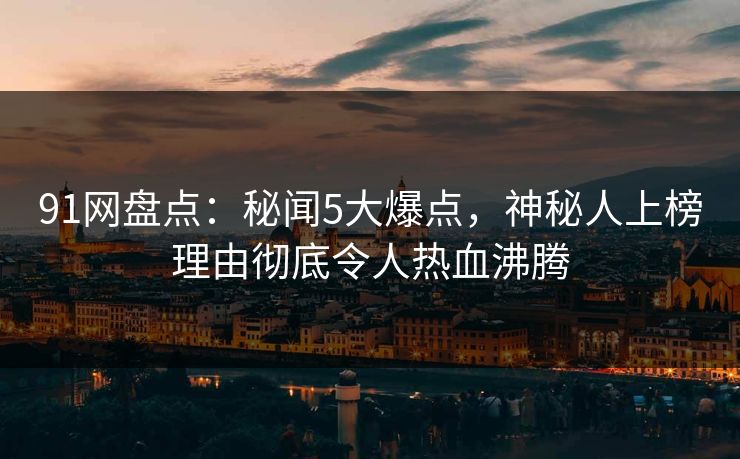 91网盘点：秘闻5大爆点，神秘人上榜理由彻底令人热血沸腾