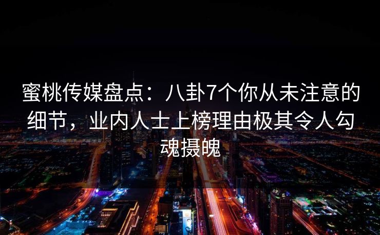 蜜桃传媒盘点：八卦7个你从未注意的细节，业内人士上榜理由极其令人勾魂摄魄