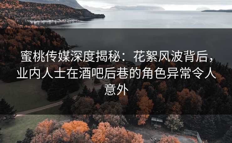 蜜桃传媒深度揭秘：花絮风波背后，业内人士在酒吧后巷的角色异常令人意外
