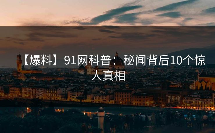 【爆料】91网科普：秘闻背后10个惊人真相