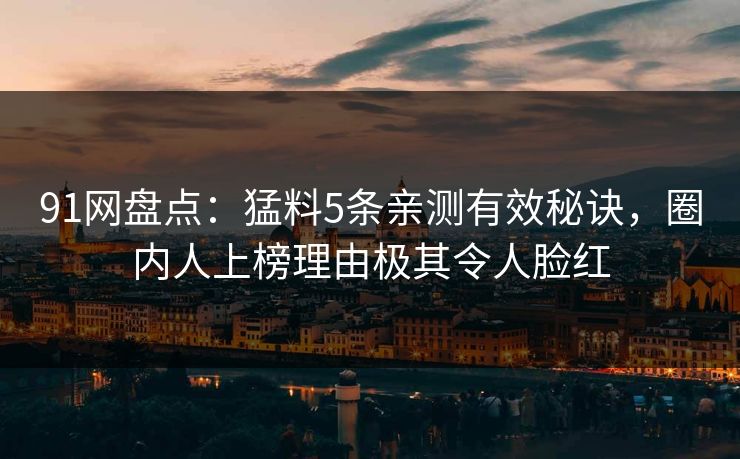91网盘点:猛料5条亲测有效秘诀,圈内人上榜理由极其令人脸红 91网盘点:猛料5条亲测有效秘诀,圈内人上榜理由极其令人脸红