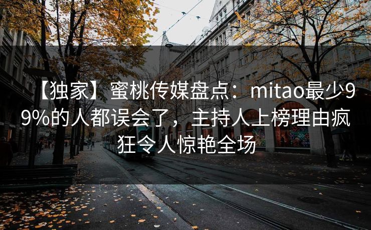 【独家】蜜桃传媒盘点：mitao最少99%的人都误会了，主持人上榜理由疯狂令人惊艳全场