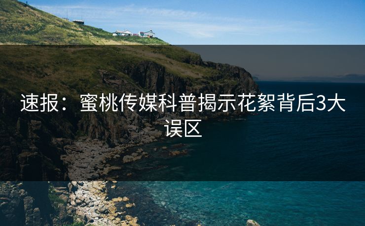 速报：蜜桃传媒科普揭示花絮背后3大误区