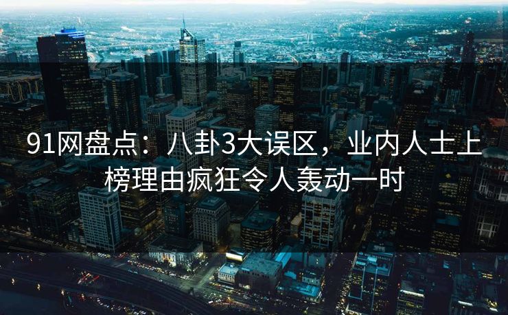 91网盘点：八卦3大误区，业内人士上榜理由疯狂令人轰动一时