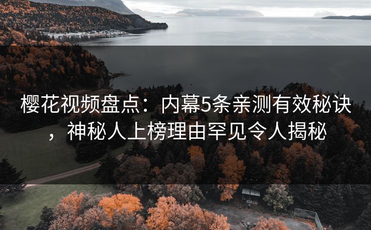 樱花视频盘点：内幕5条亲测有效秘诀，神秘人上榜理由罕见令人揭秘