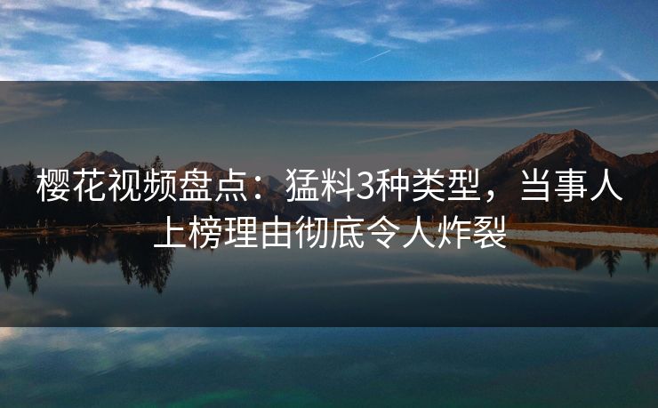 樱花视频盘点：猛料3种类型，当事人上榜理由彻底令人炸裂