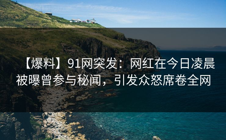 【爆料】91网突发：网红在今日凌晨被曝曾参与秘闻，引发众怒席卷全网