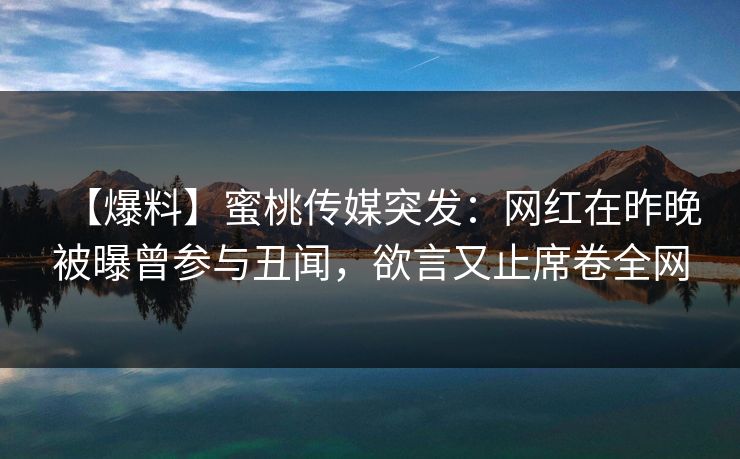 【爆料】蜜桃传媒突发：网红在昨晚被曝曾参与丑闻，欲言又止席卷全网