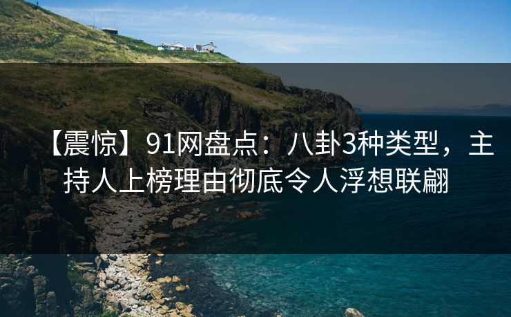 【震惊】91网盘点：八卦3种类型，主持人上榜理由彻底令人浮想联翩