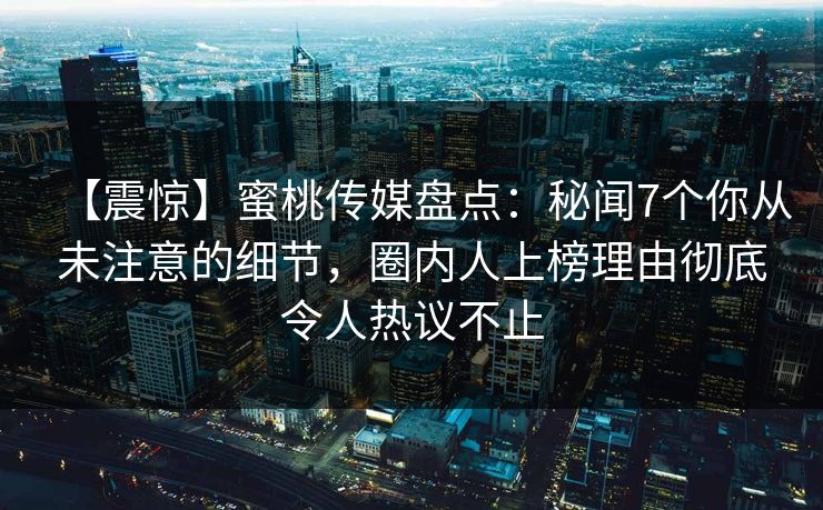 【震惊】蜜桃传媒盘点：秘闻7个你从未注意的细节，圈内人上榜理由彻底令人热议不止