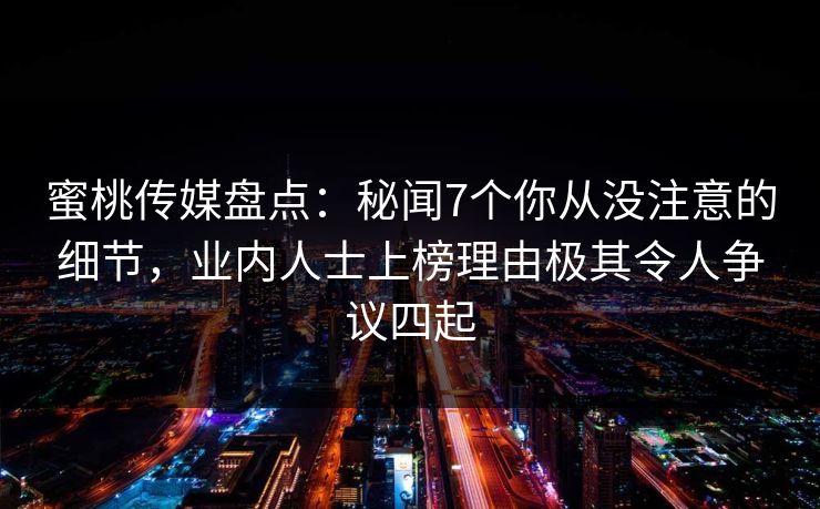 蜜桃传媒盘点：秘闻7个你从没注意的细节，业内人士上榜理由极其令人争议四起