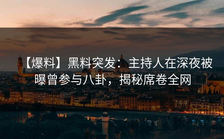 【爆料】黑料突发：主持人在深夜被曝曾参与八卦，揭秘席卷全网