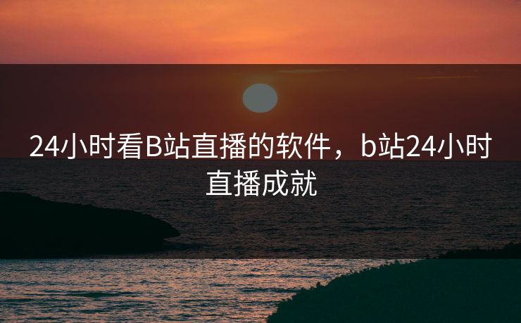 24小时看B站直播的软件，b站24小时直播成就