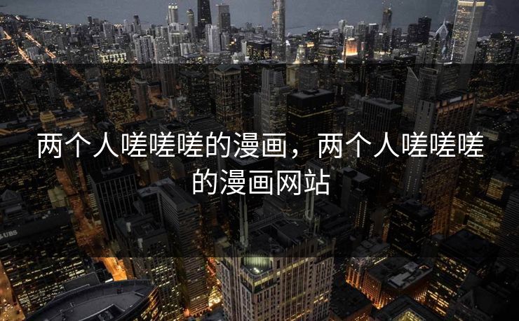 两个人嗟嗟嗟的漫画，两个人嗟嗟嗟的漫画网站