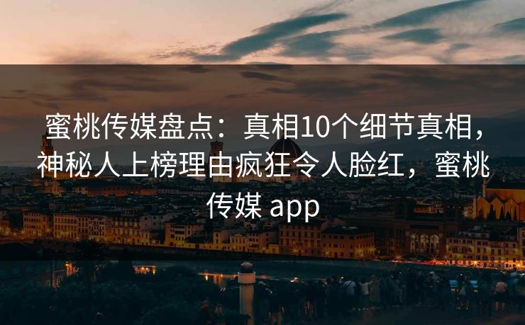 蜜桃传媒盘点：真相10个细节真相，神秘人上榜理由疯狂令人脸红，蜜桃传媒 app
