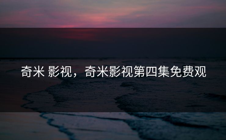 奇米 影视，奇米影视第四集免费观
