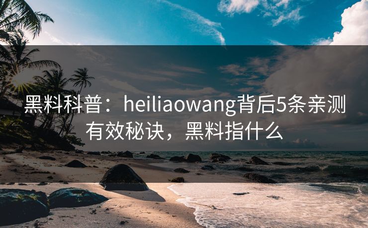 黑料科普：heiliaowang背后5条亲测有效秘诀，黑料指什么