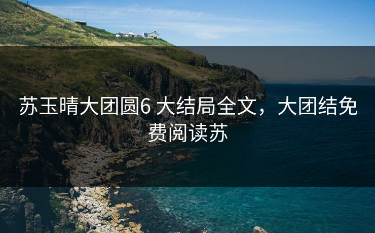 苏玉晴大团圆6 大结局全文，大团结免费阅读苏