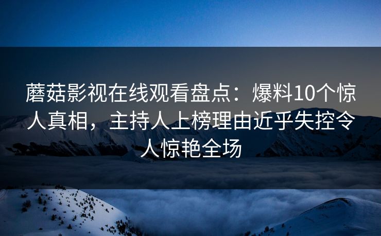 蘑菇影视在线观看盘点：爆料10个惊人真相，主持人上榜理由近乎失控令人惊艳全场