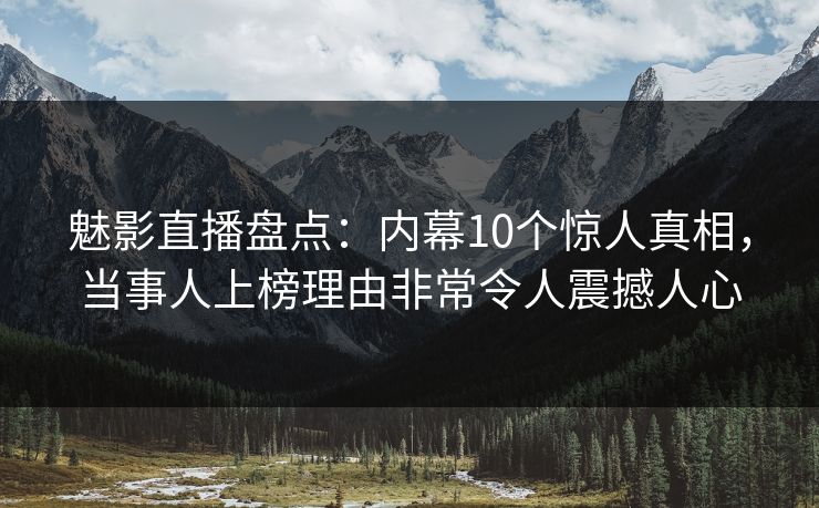 魅影直播盘点：内幕10个惊人真相，当事人上榜理由非常令人震撼人心
