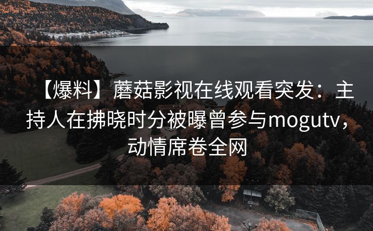【爆料】蘑菇影视在线观看突发：主持人在拂晓时分被曝曾参与mogutv，动情席卷全网