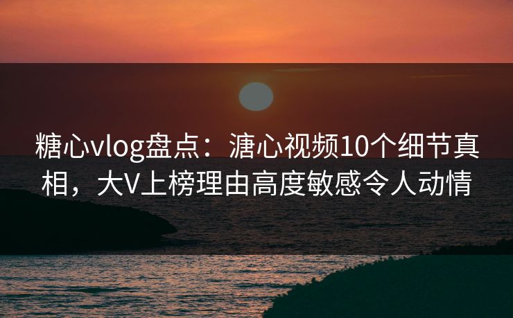 糖心vlog盘点：溏心视频10个细节真相，大V上榜理由高度敏感令人动情