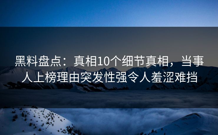 黑料盘点：真相10个细节真相，当事人上榜理由突发性强令人羞涩难挡