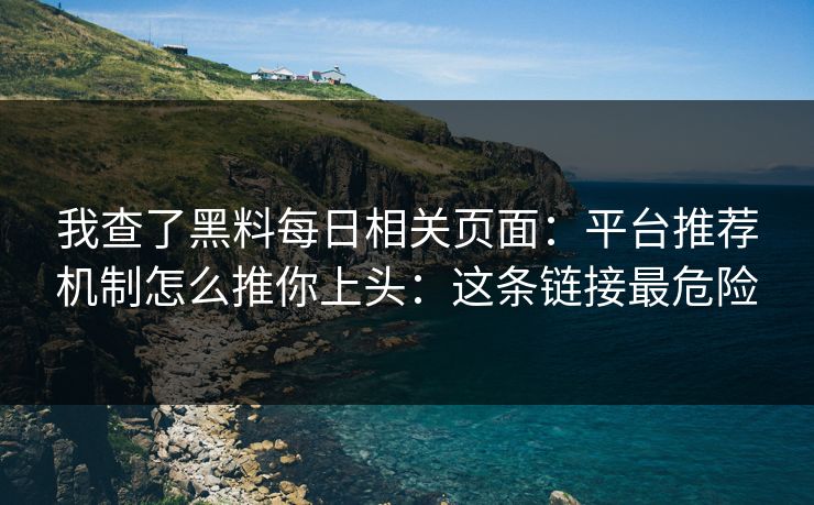 我查了黑料每日相关页面：平台推荐机制怎么推你上头：这条链接最危险