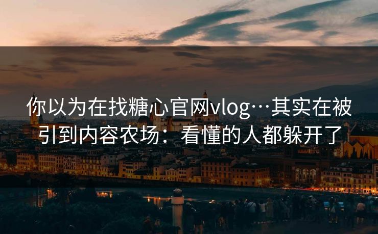 你以为在找糖心官网vlog…其实在被引到内容农场：看懂的人都躲开了