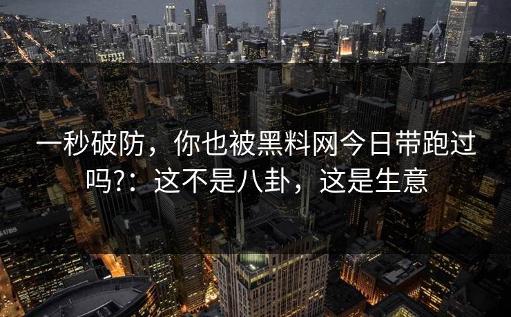 一秒破防，你也被黑料网今日带跑过吗?：这不是八卦，这是生意