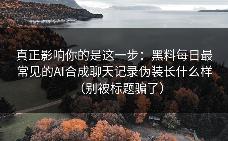 真正影响你的是这一步：黑料每日最常见的AI合成聊天记录伪装长什么样（别被标题骗了）