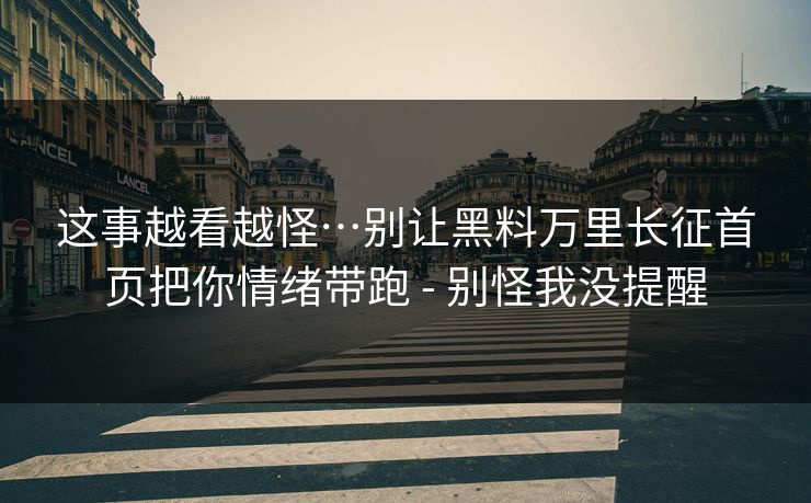 这事越看越怪…别让黑料万里长征首页把你情绪带跑 - 别怪我没提醒