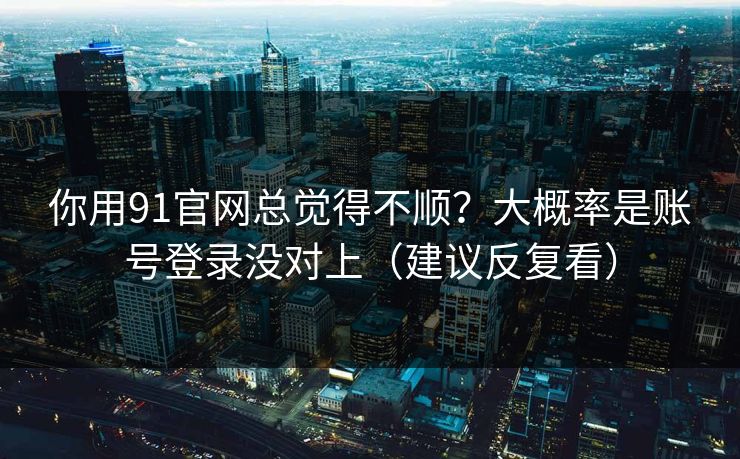 你用91官网总觉得不顺？大概率是账号登录没对上（建议反复看）