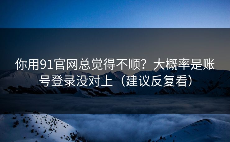 你用91官网总觉得不顺？大概率是账号登录没对上（建议反复看）