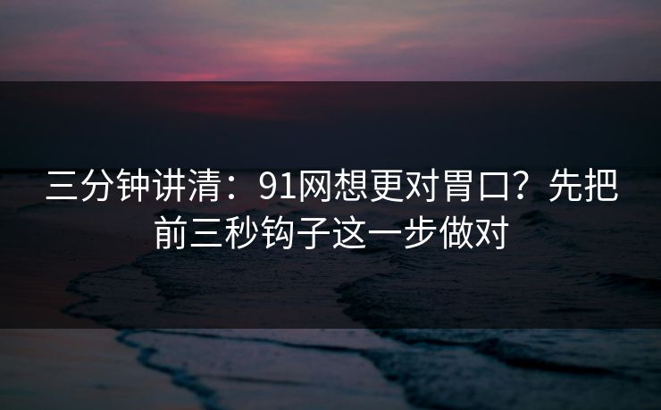 三分钟讲清：91网想更对胃口？先把前三秒钩子这一步做对