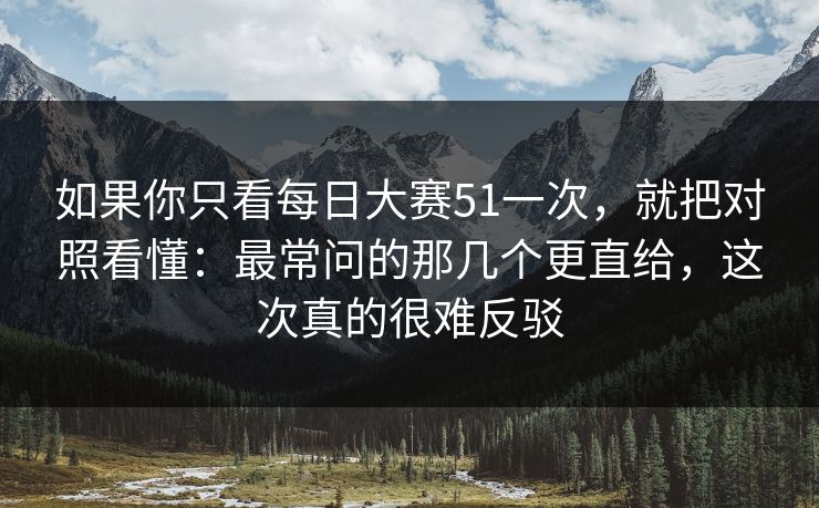 如果你只看每日大赛51一次，就把对照看懂：最常问的那几个更直给，这次真的很难反驳