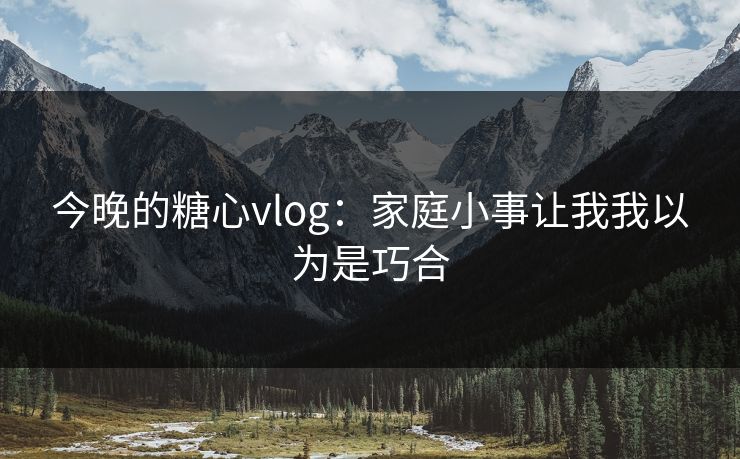 今晚的糖心vlog：家庭小事让我我以为是巧合