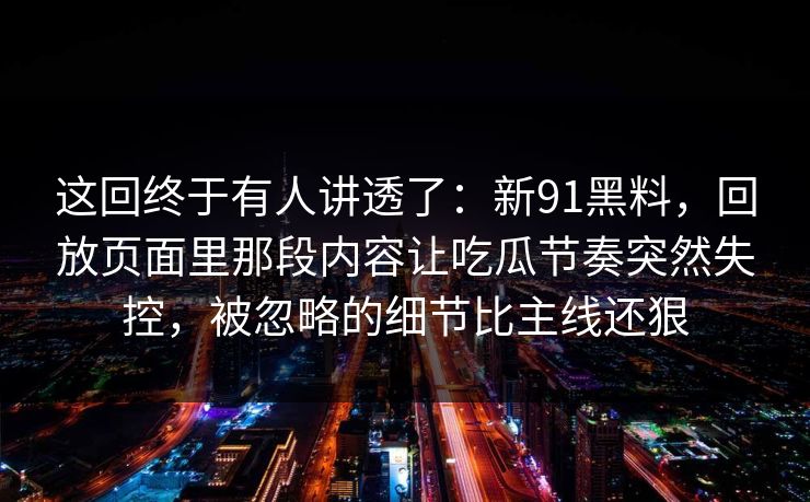 这回终于有人讲透了：新91黑料，回放页面里那段内容让吃瓜节奏突然失控，被忽略的细节比主线还狠